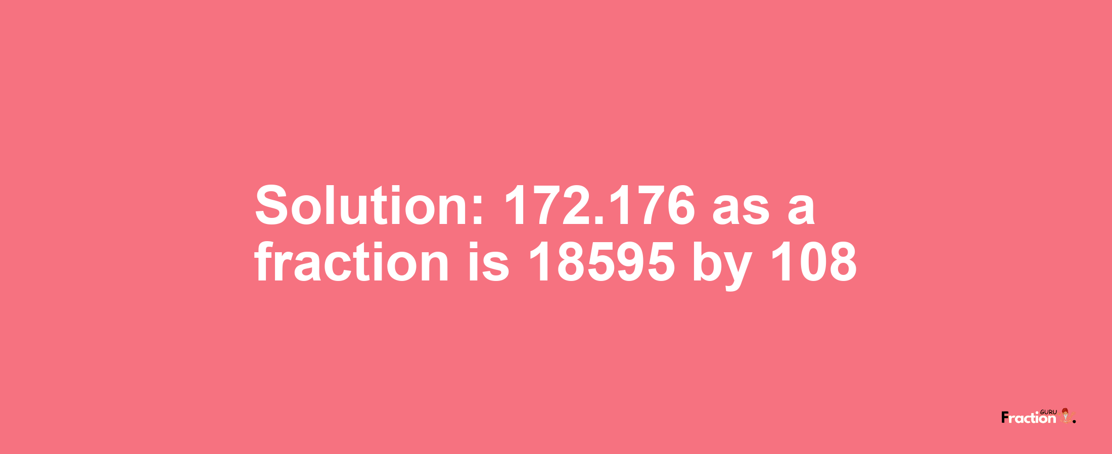 Solution:172.176 as a fraction is 18595/108